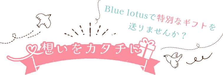 想いをカタチに。Blue lotusで特別なギフトを送りませんか？